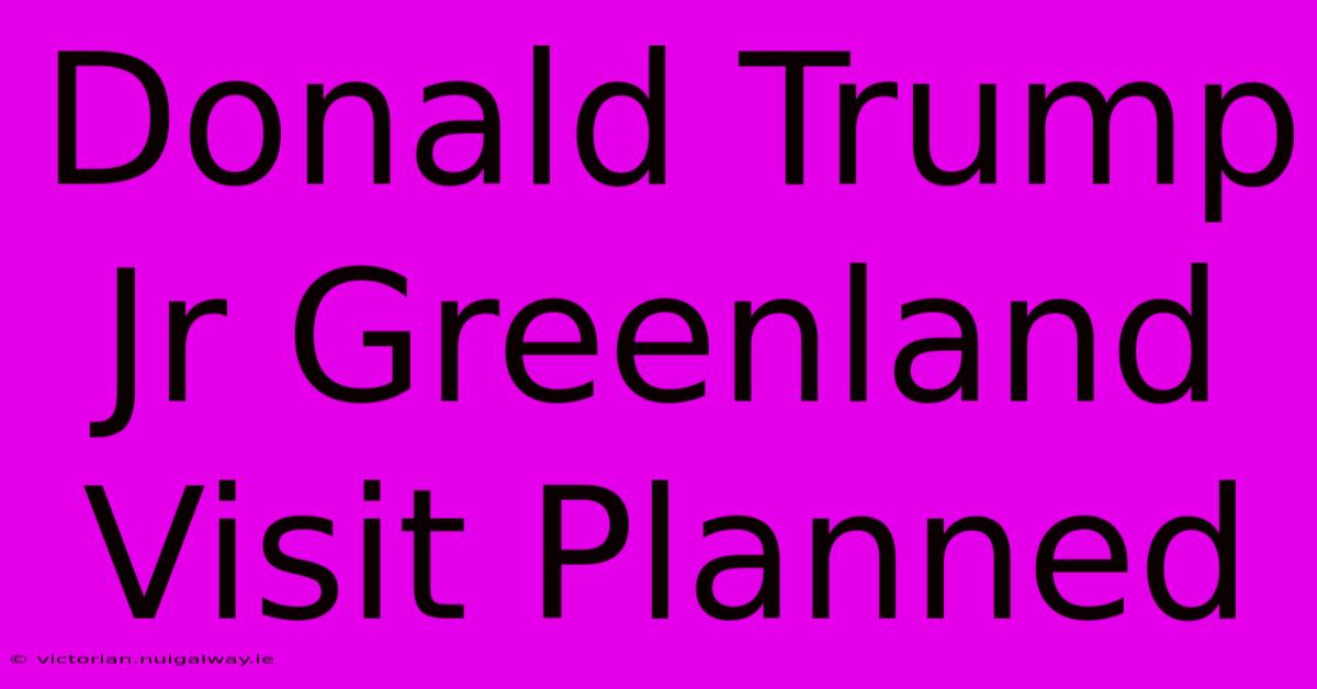 Donald Trump Jr Greenland Visit Planned