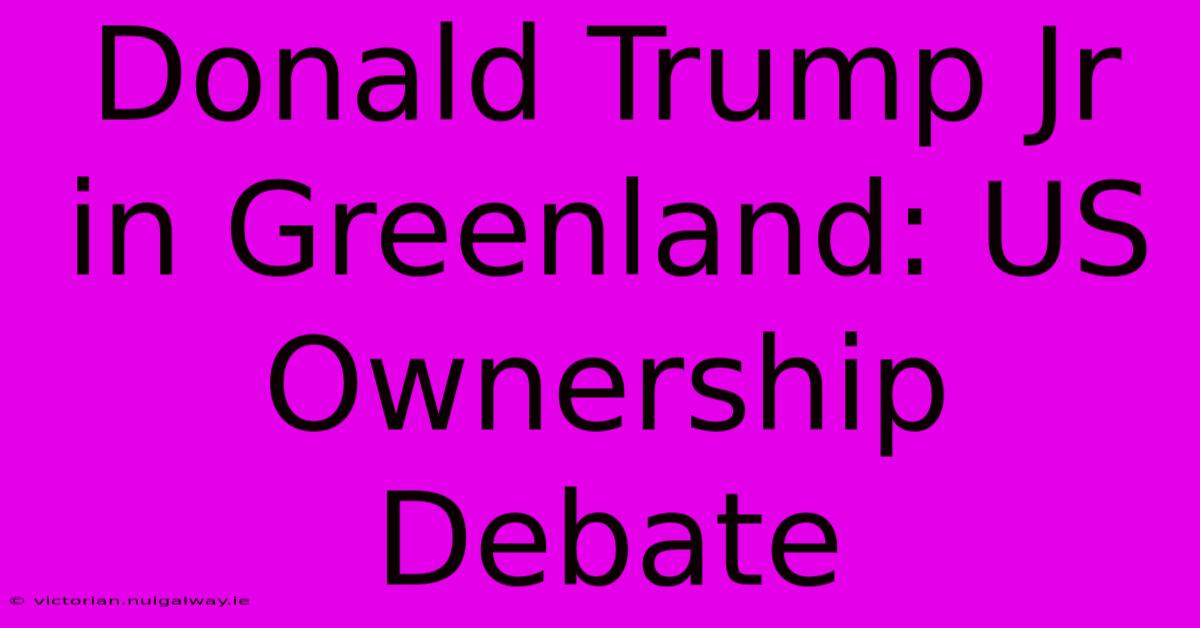 Donald Trump Jr In Greenland: US Ownership Debate