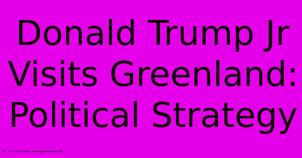 Donald Trump Jr Visits Greenland: Political Strategy