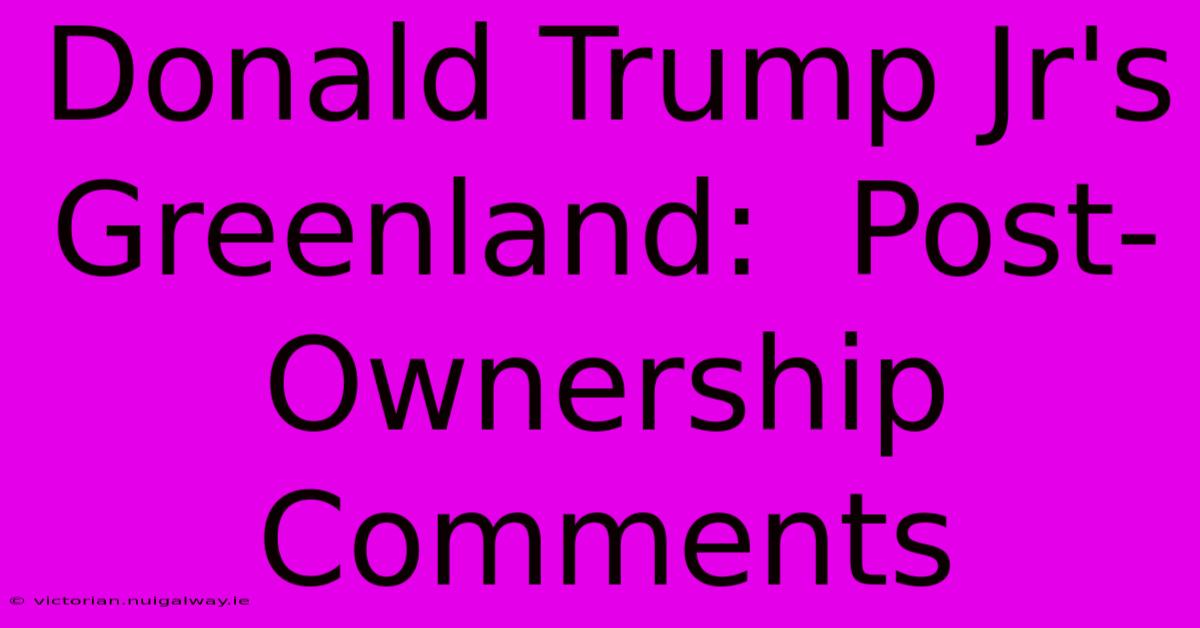 Donald Trump Jr's Greenland:  Post-Ownership Comments