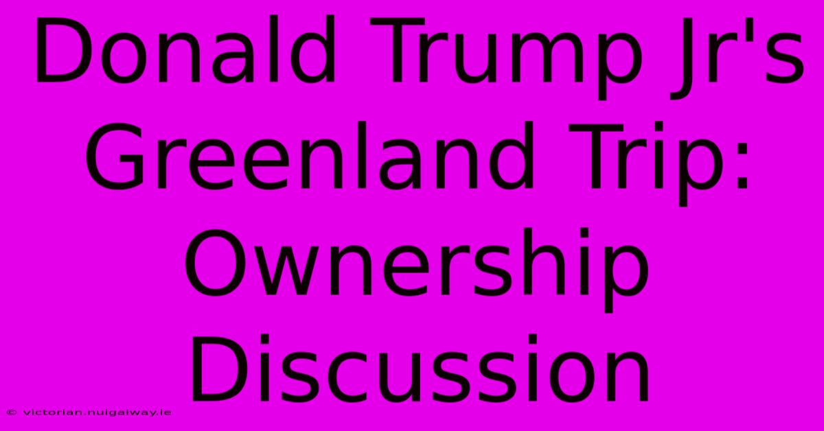 Donald Trump Jr's Greenland Trip:  Ownership Discussion