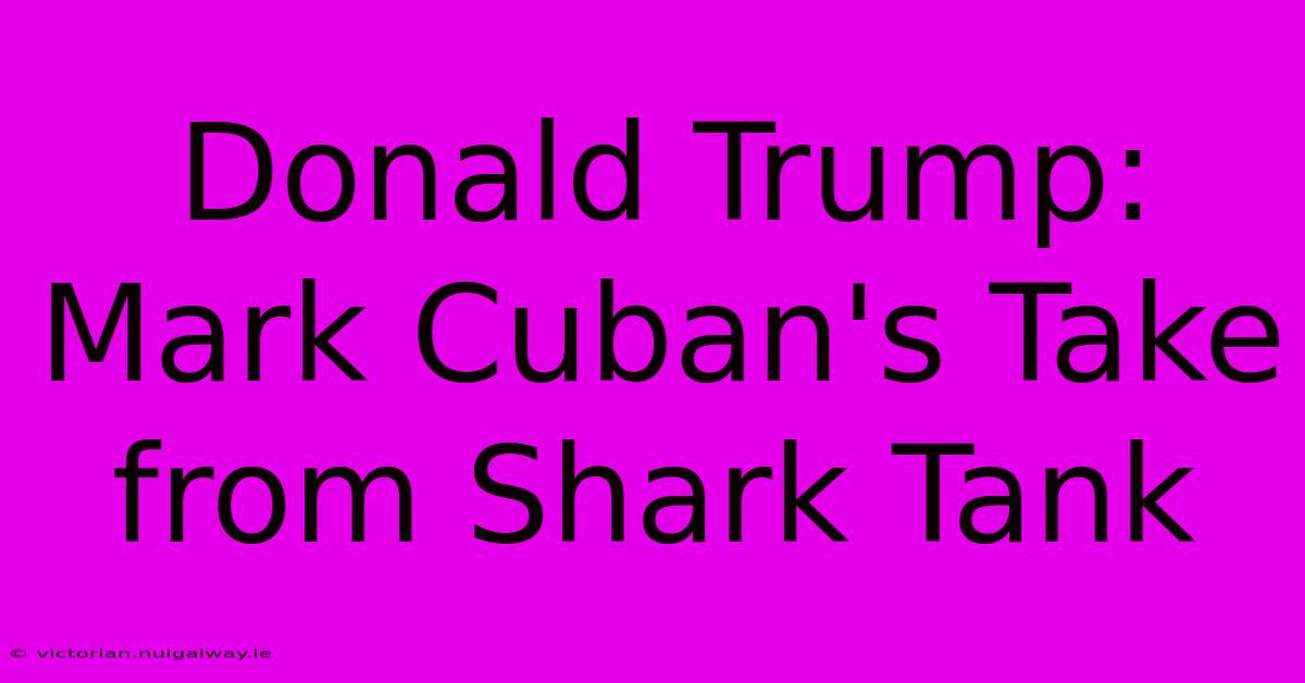 Donald Trump: Mark Cuban's Take From Shark Tank