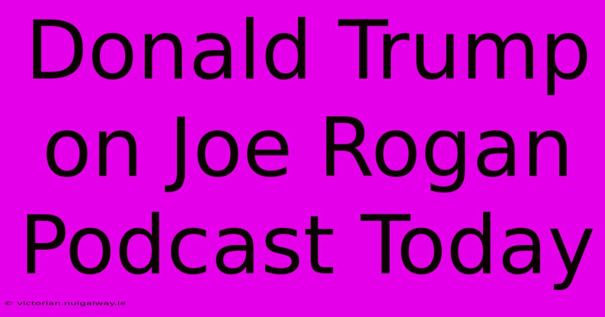 Donald Trump On Joe Rogan Podcast Today