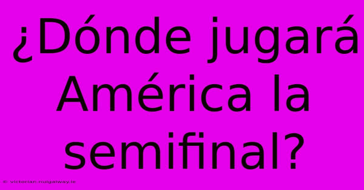 ¿Dónde Jugará América La Semifinal?