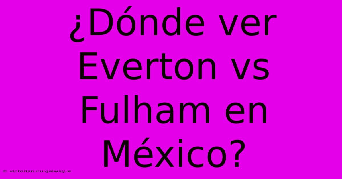 ¿Dónde Ver Everton Vs Fulham En México?