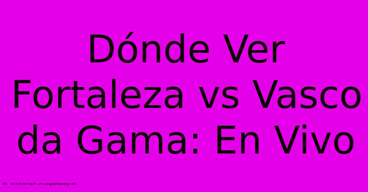 Dónde Ver Fortaleza Vs Vasco Da Gama: En Vivo