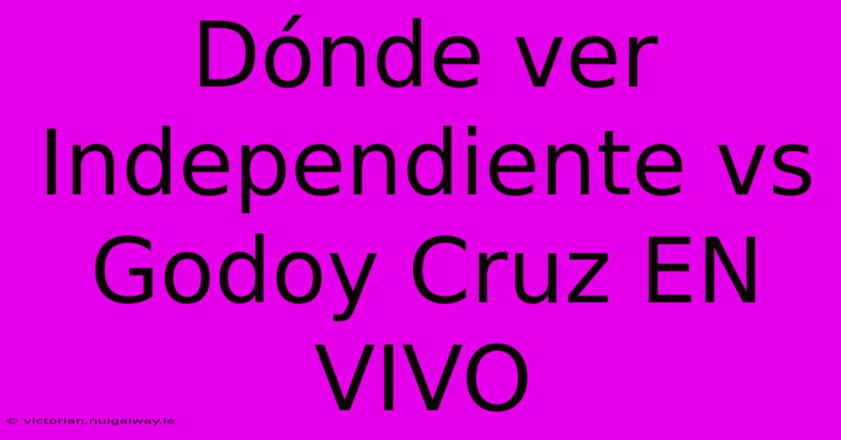 Dónde Ver Independiente Vs Godoy Cruz EN VIVO