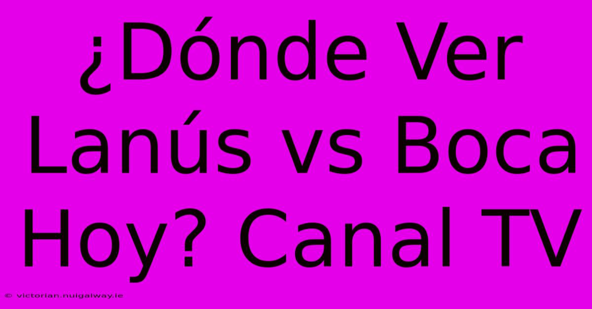 ¿Dónde Ver Lanús Vs Boca Hoy? Canal TV