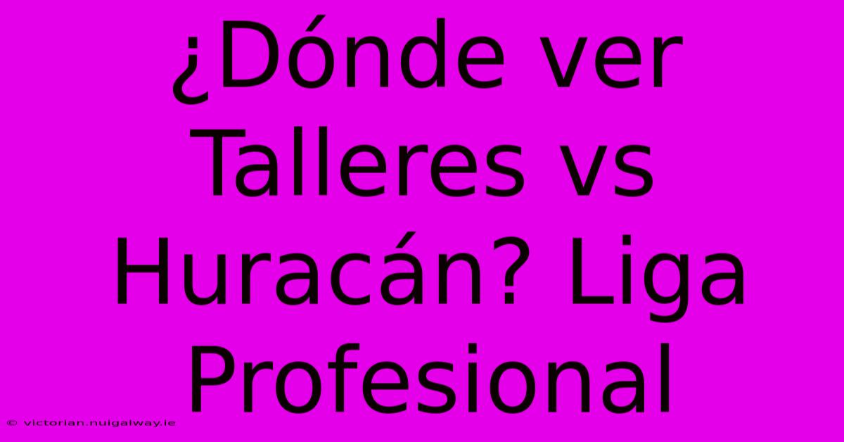 ¿Dónde Ver Talleres Vs Huracán? Liga Profesional