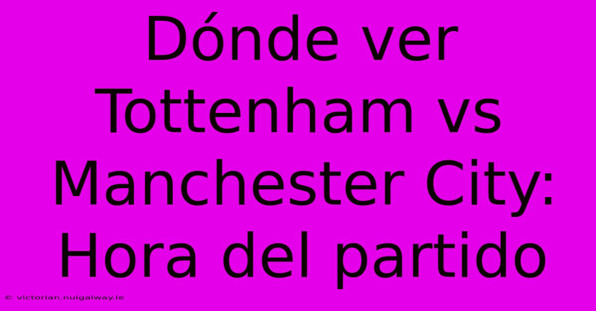 Dónde Ver Tottenham Vs Manchester City: Hora Del Partido 