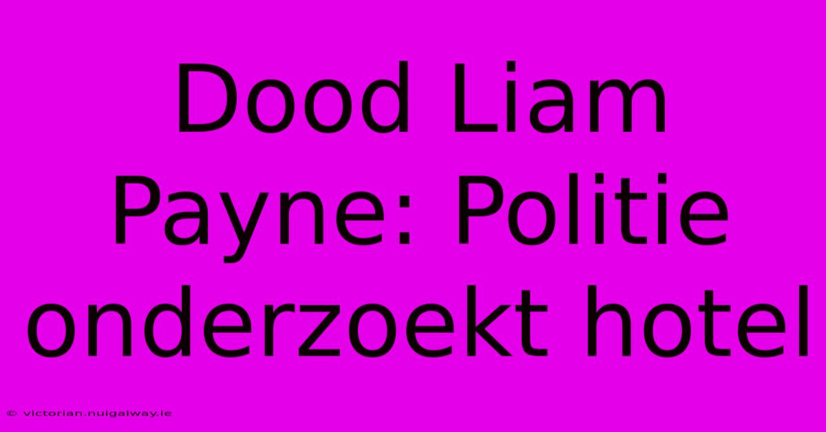 Dood Liam Payne: Politie Onderzoekt Hotel