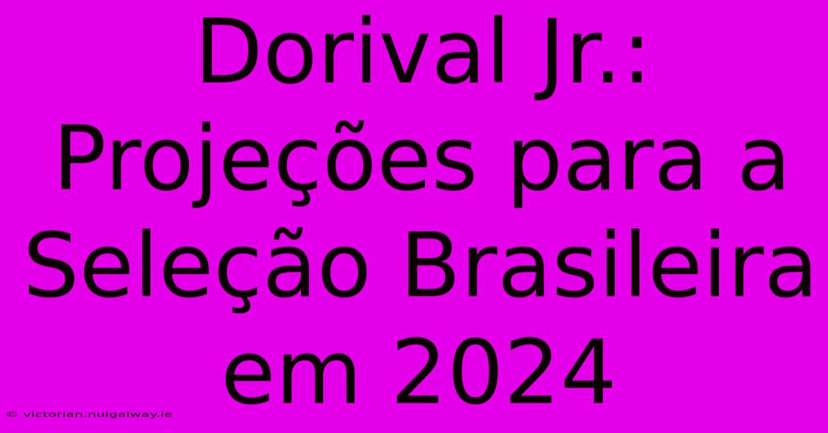 Dorival Jr.: Projeções Para A Seleção Brasileira Em 2024