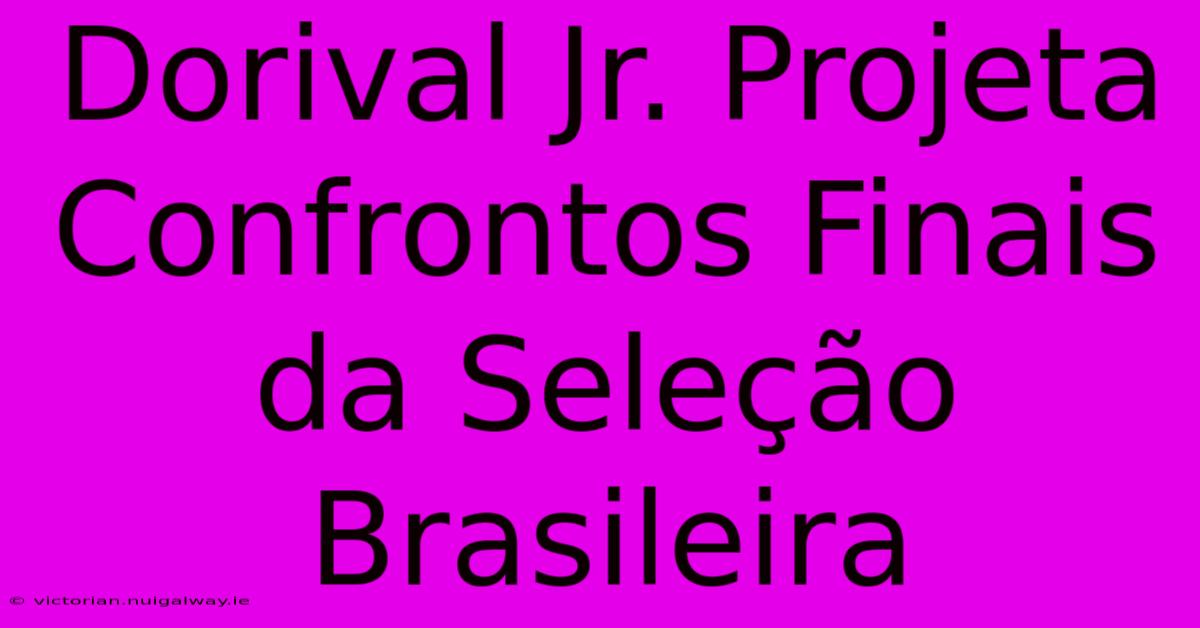 Dorival Jr. Projeta Confrontos Finais Da Seleção Brasileira