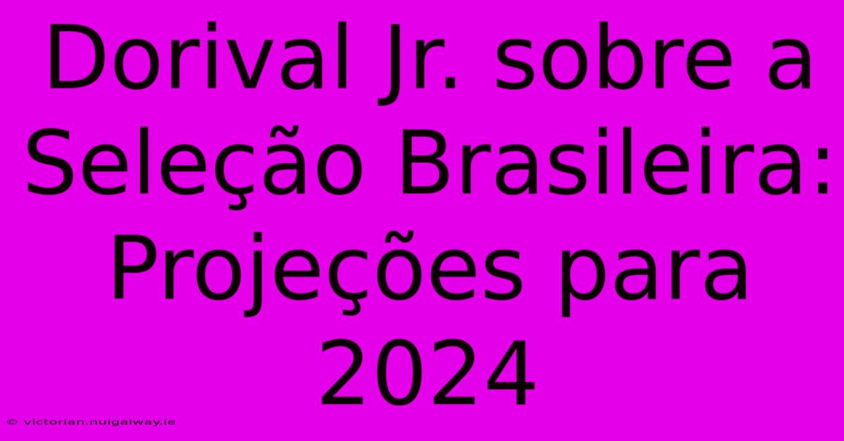 Dorival Jr. Sobre A Seleção Brasileira: Projeções Para 2024 