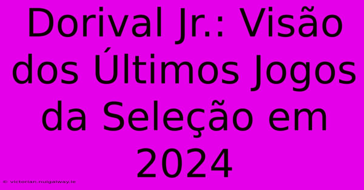 Dorival Jr.: Visão Dos Últimos Jogos Da Seleção Em 2024