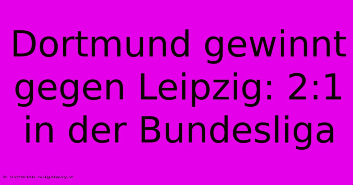 Dortmund Gewinnt Gegen Leipzig: 2:1 In Der Bundesliga