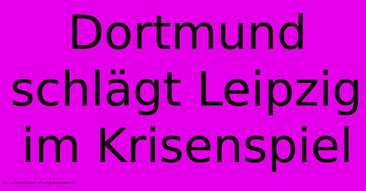 Dortmund Schlägt Leipzig Im Krisenspiel