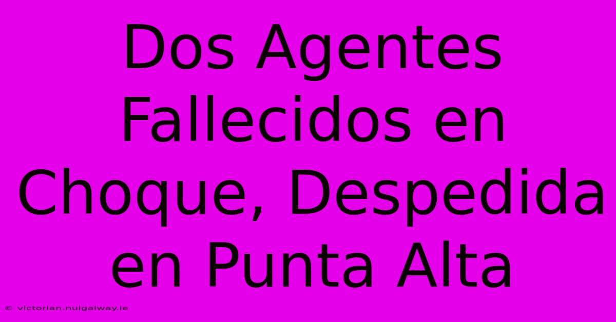 Dos Agentes Fallecidos En Choque, Despedida En Punta Alta