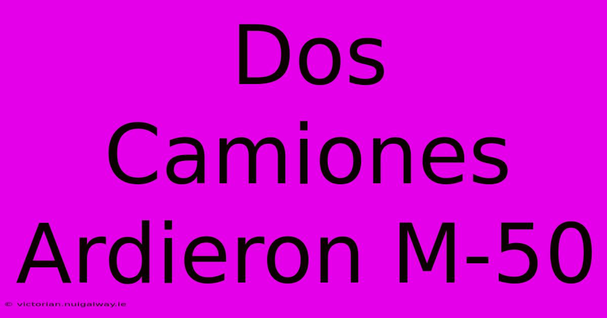 Dos Camiones Ardieron M-50