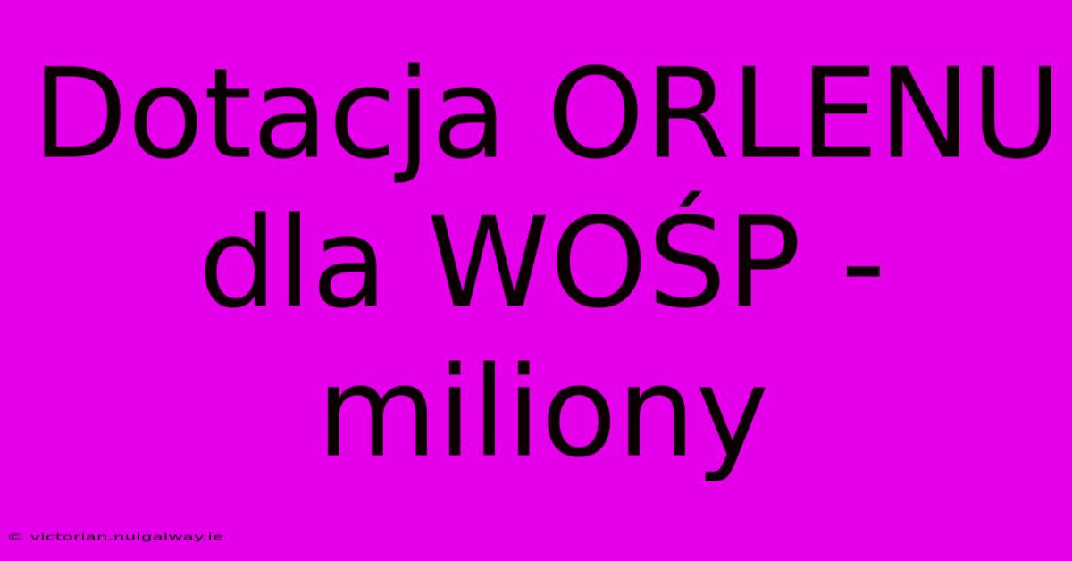 Dotacja ORLENU Dla WOŚP - Miliony