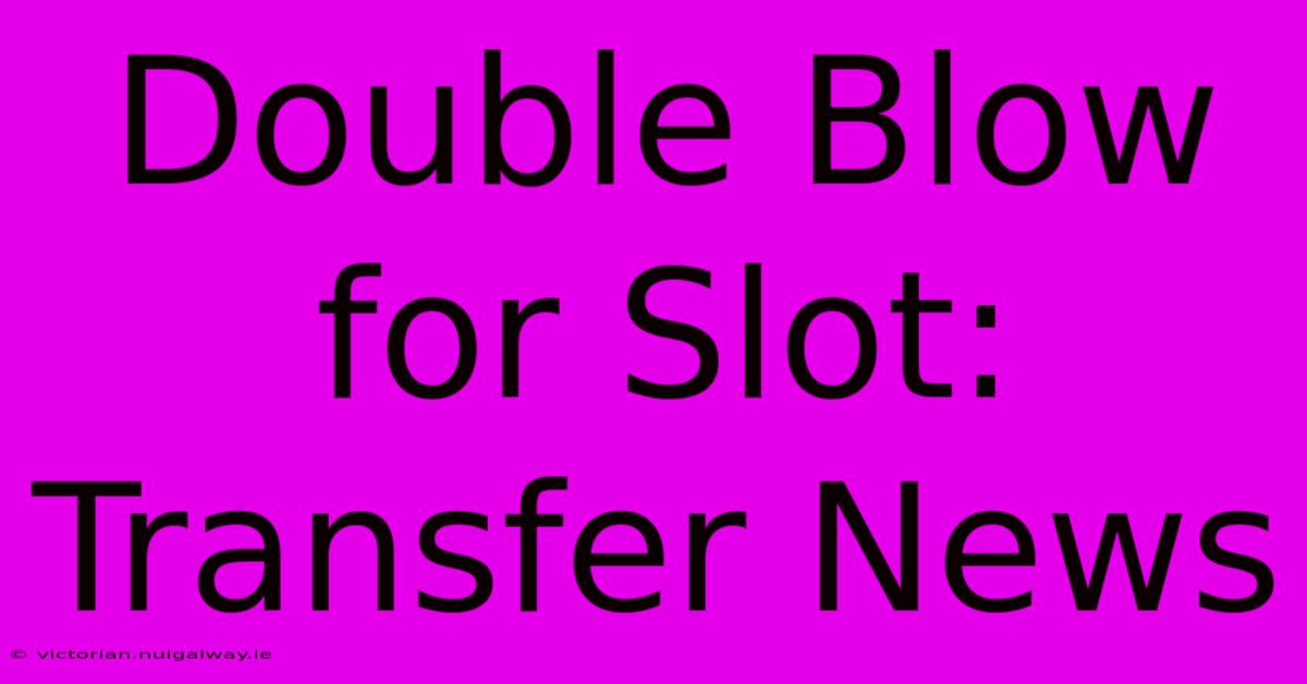 Double Blow For Slot: Transfer News