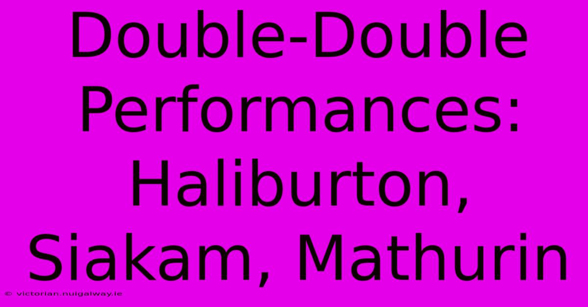 Double-Double Performances: Haliburton, Siakam, Mathurin