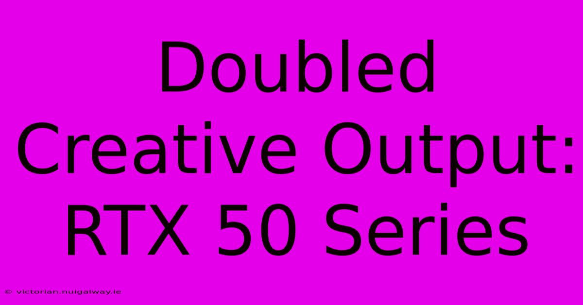 Doubled Creative Output: RTX 50 Series