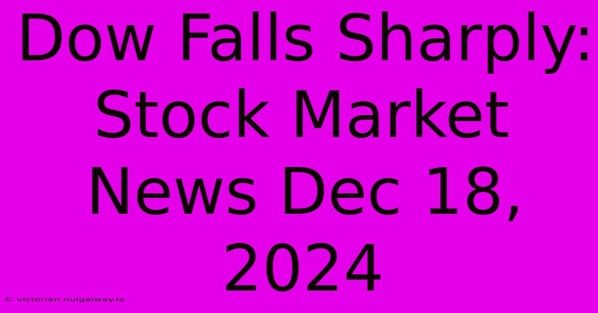 Dow Falls Sharply: Stock Market News Dec 18, 2024