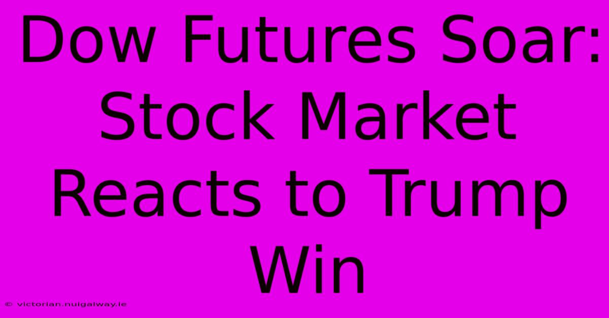 Dow Futures Soar: Stock Market Reacts To Trump Win 