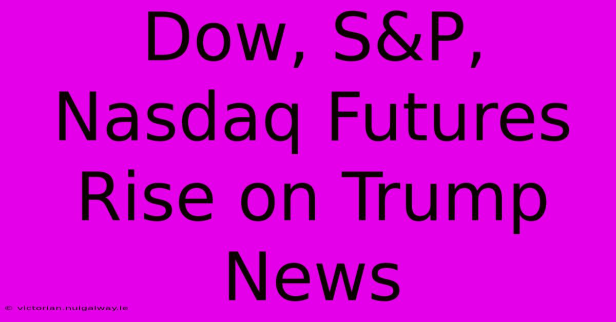 Dow, S&P, Nasdaq Futures Rise On Trump News