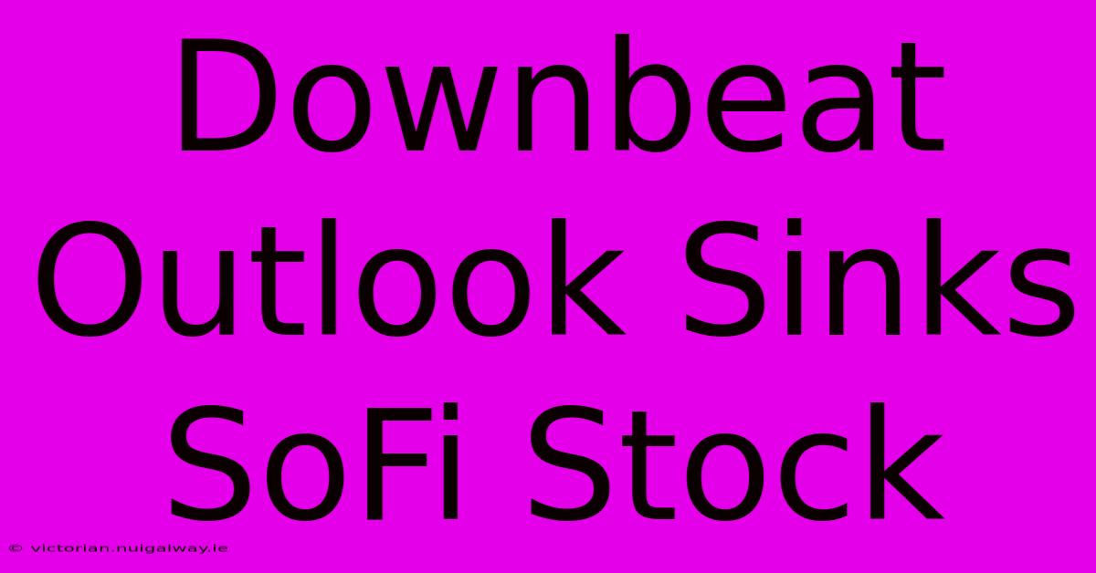 Downbeat Outlook Sinks SoFi Stock