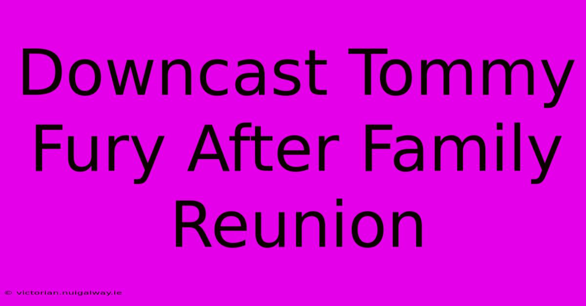 Downcast Tommy Fury After Family Reunion