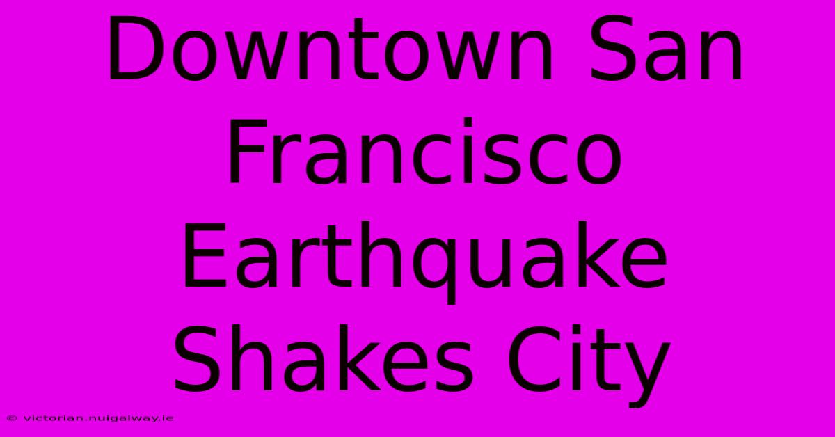 Downtown San Francisco Earthquake Shakes City