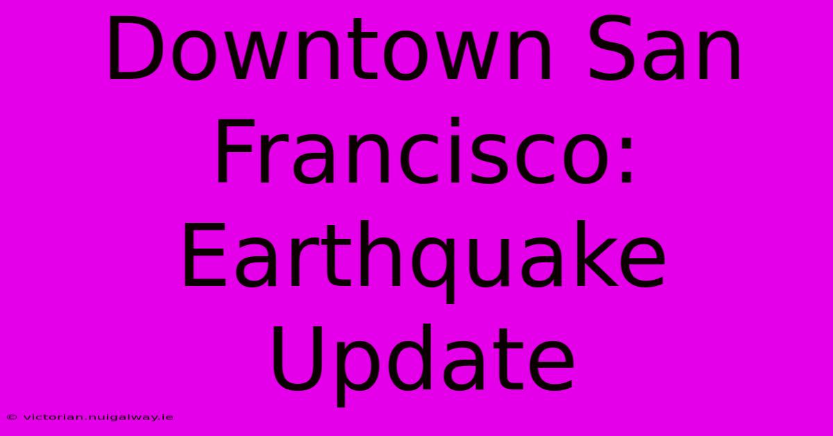 Downtown San Francisco: Earthquake Update