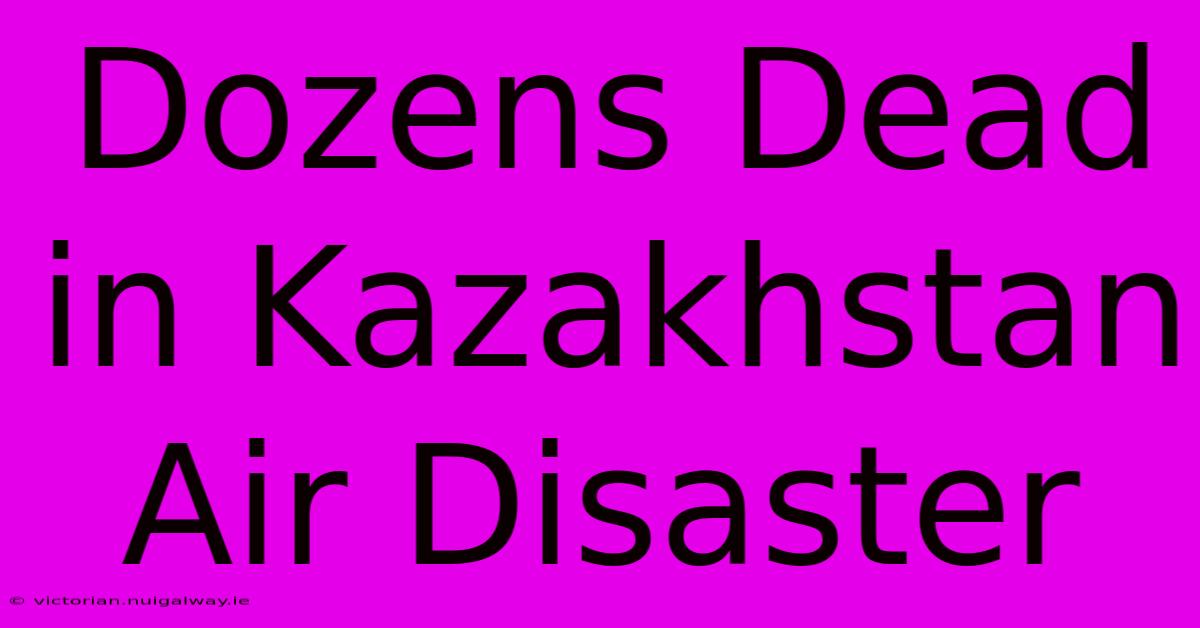 Dozens Dead In Kazakhstan Air Disaster