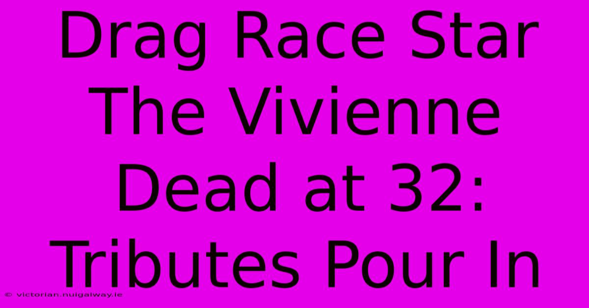 Drag Race Star The Vivienne Dead At 32: Tributes Pour In