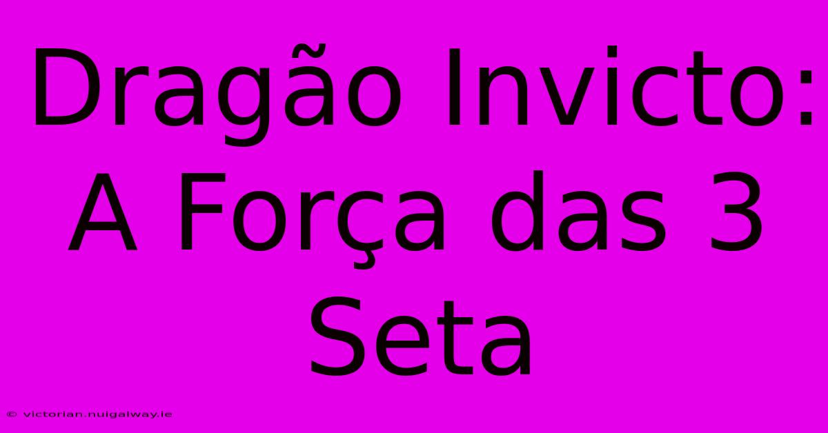 Dragão Invicto: A Força Das 3 Seta