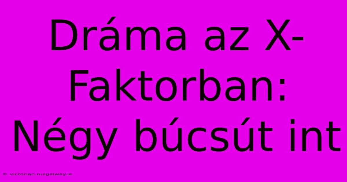 Dráma Az X-Faktorban: Négy Búcsút Int