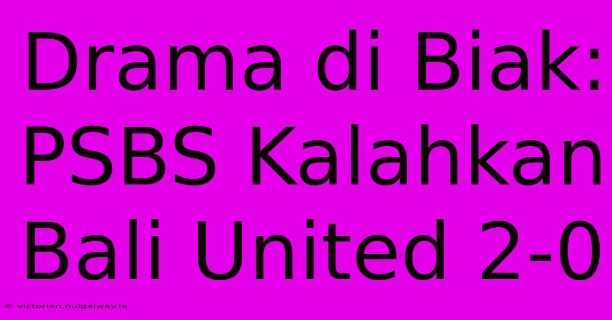 Drama Di Biak: PSBS Kalahkan Bali United 2-0