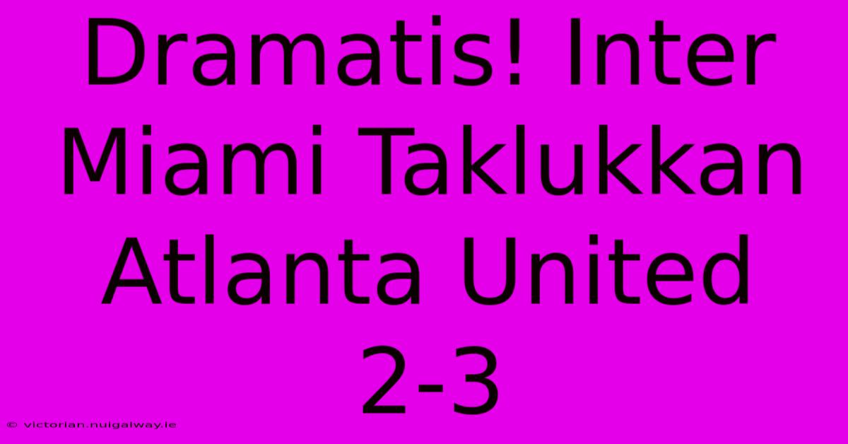 Dramatis! Inter Miami Taklukkan Atlanta United 2-3