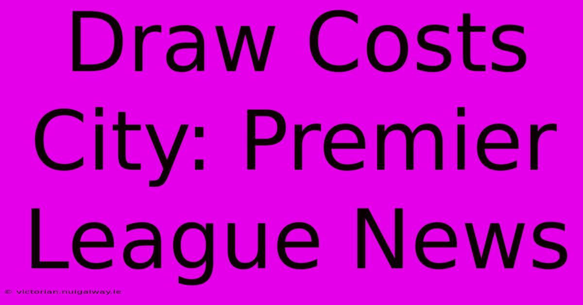 Draw Costs City: Premier League News