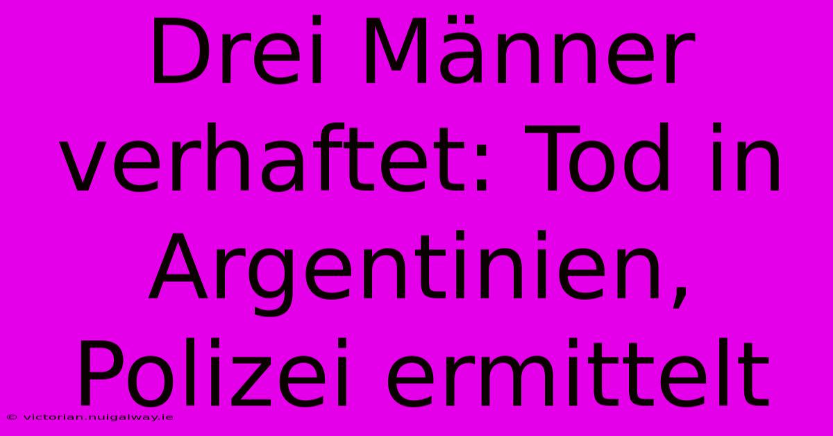 Drei Männer Verhaftet: Tod In Argentinien, Polizei Ermittelt 