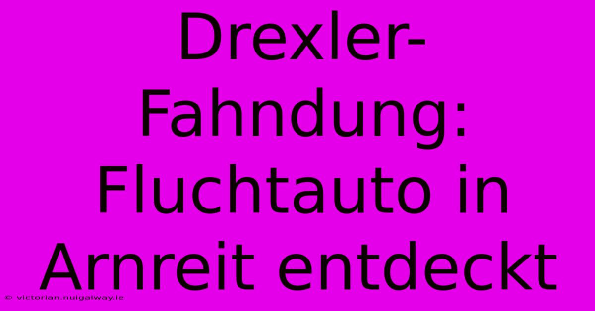 Drexler-Fahndung: Fluchtauto In Arnreit Entdeckt