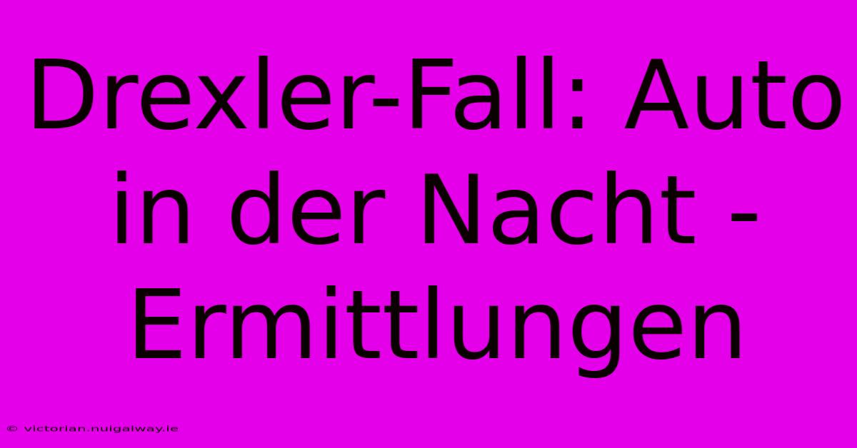 Drexler-Fall: Auto In Der Nacht - Ermittlungen