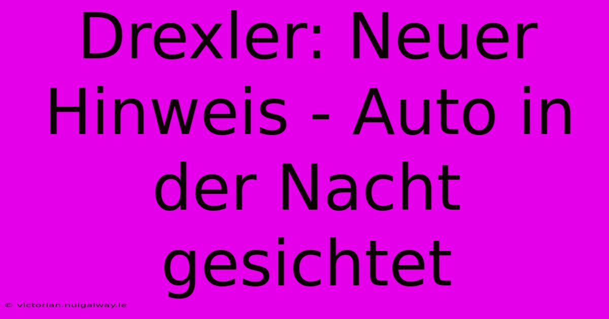 Drexler: Neuer Hinweis - Auto In Der Nacht Gesichtet