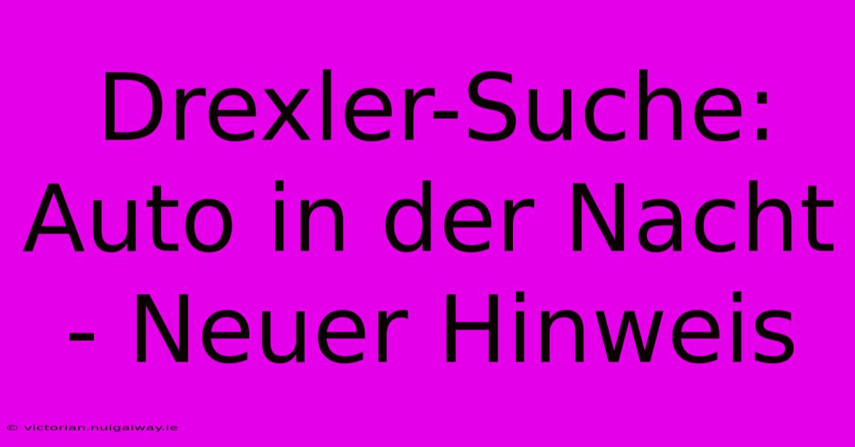 Drexler-Suche: Auto In Der Nacht - Neuer Hinweis