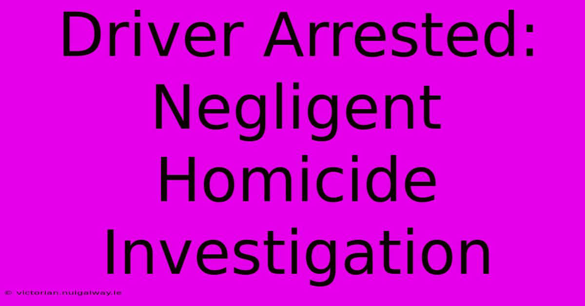 Driver Arrested: Negligent Homicide Investigation