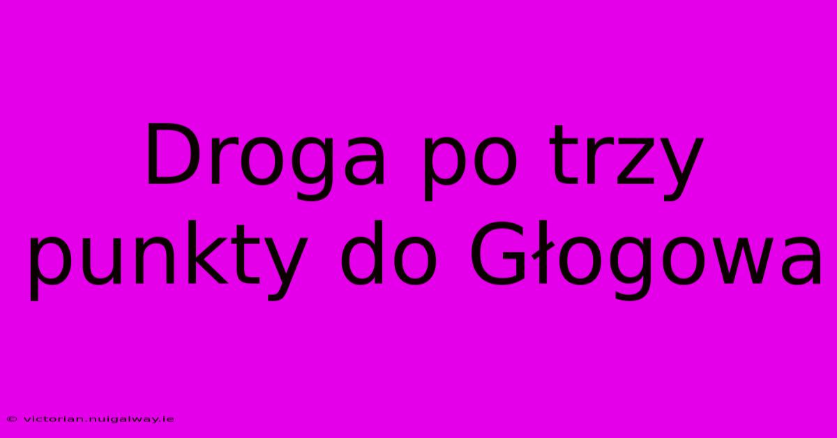 Droga Po Trzy Punkty Do Głogowa