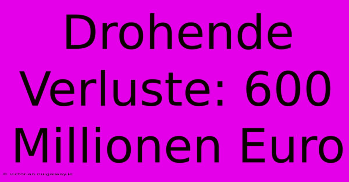 Drohende Verluste: 600 Millionen Euro