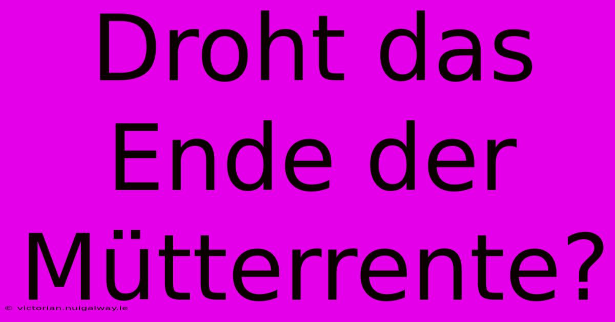 Droht Das Ende Der Mütterrente?